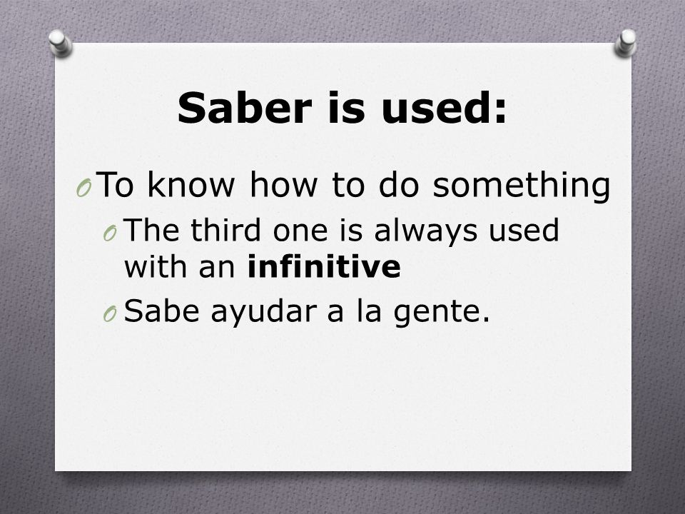 Saber is used: O To know how to do something O The third one is always used with an infinitive O Sabe ayudar a la gente.