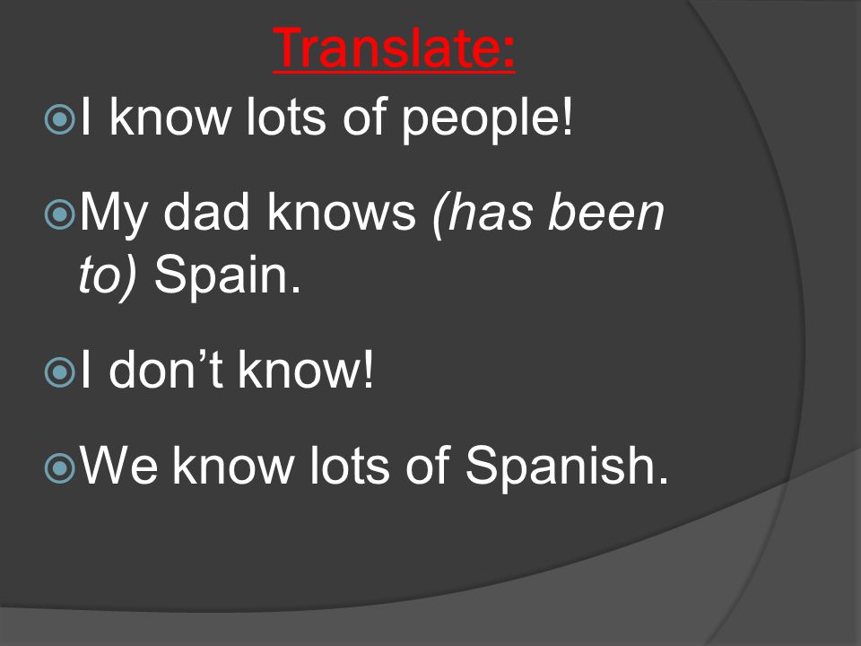 Translate:  I know lots of people.  My dad knows (has been to) Spain.
