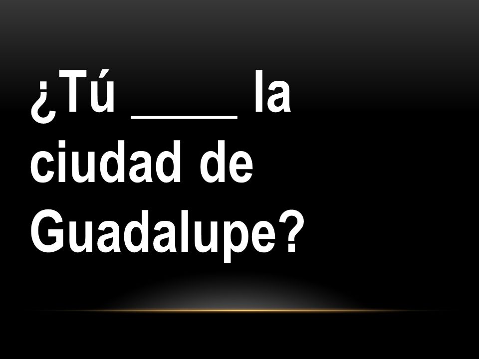 ¿Tú ____ la ciudad de Guadalupe