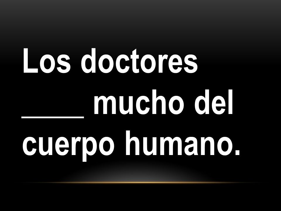 Los doctores ____ mucho del cuerpo humano.