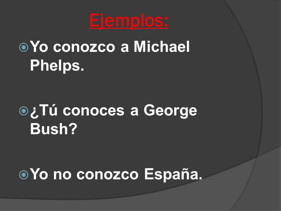 Ejemplos:  Yo conozco a Michael Phelps.  ¿Tú conoces a George Bush  Yo no conozco España.