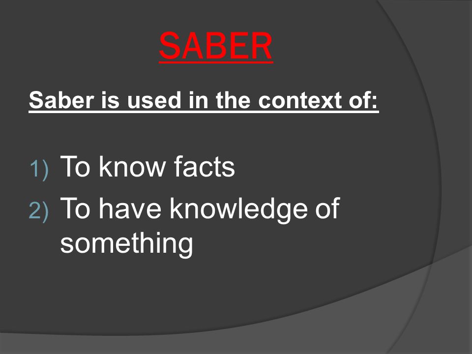 SABER Saber is used in the context of: 1) To know facts 2) To have knowledge of something