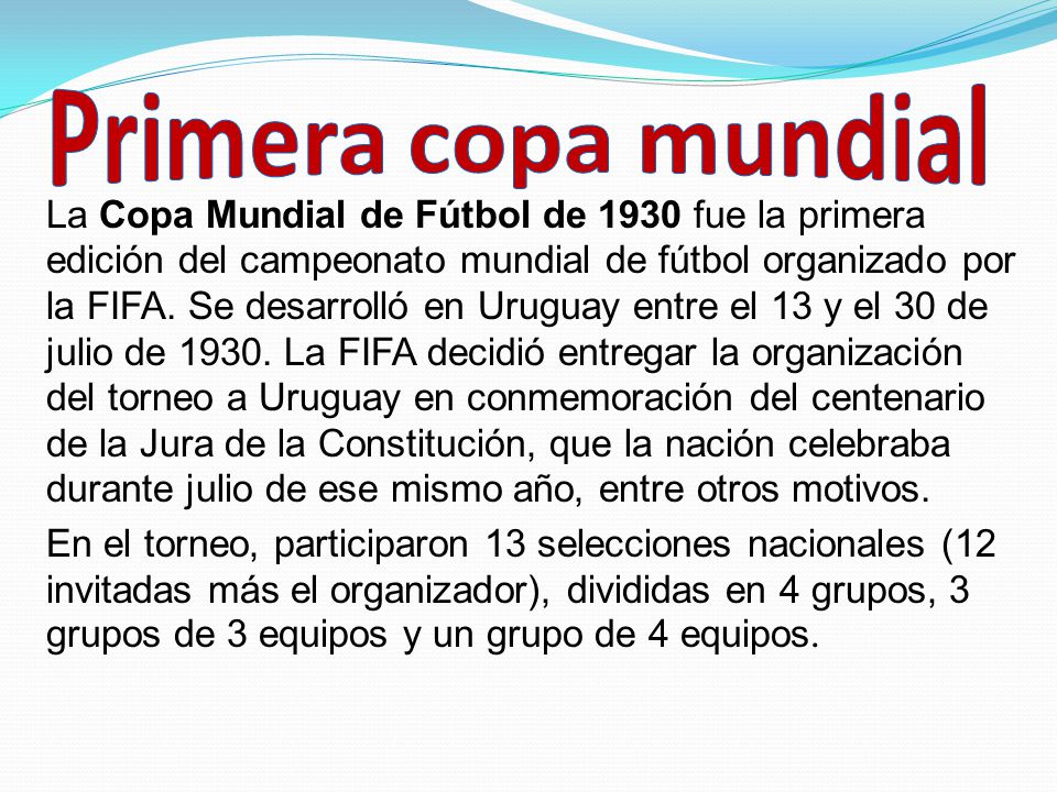 La Copa Mundial de Fútbol de 1930 fue la primera edición del campeonato mundial de fútbol organizado por la FIFA.