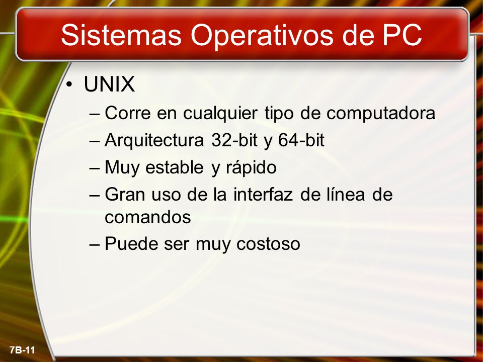 7B-11 Sistemas Operativos de PC UNIX –Corre en cualquier tipo de computadora –Arquitectura 32-bit y 64-bit –Muy estable y rápido –Gran uso de la interfaz de línea de comandos –Puede ser muy costoso