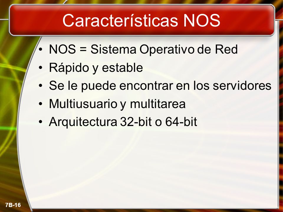 7B-16 Características NOS NOS = Sistema Operativo de Red Rápido y estable Se le puede encontrar en los servidores Multiusuario y multitarea Arquitectura 32-bit o 64-bit