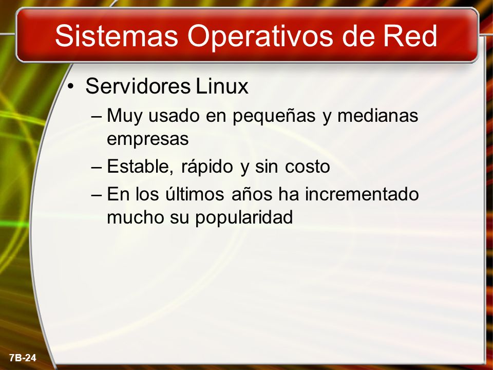7B-24 Sistemas Operativos de Red Servidores Linux –Muy usado en pequeñas y medianas empresas –Estable, rápido y sin costo –En los últimos años ha incrementado mucho su popularidad