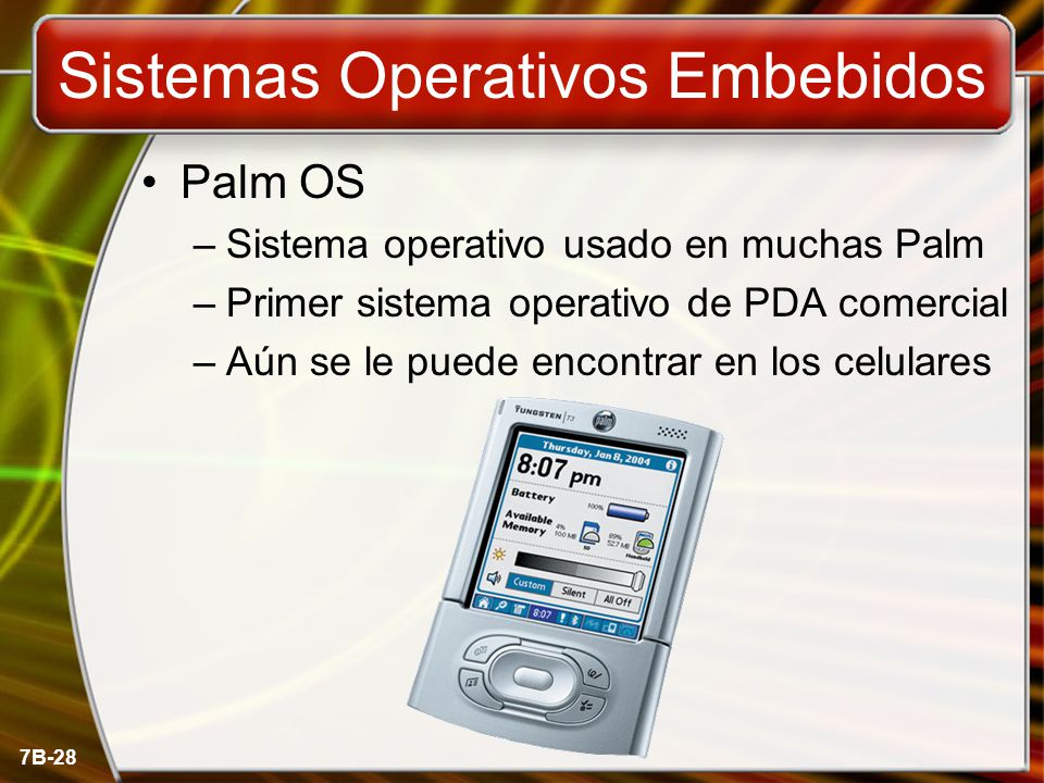 7B-28 Sistemas Operativos Embebidos Palm OS –Sistema operativo usado en muchas Palm –Primer sistema operativo de PDA comercial –Aún se le puede encontrar en los celulares