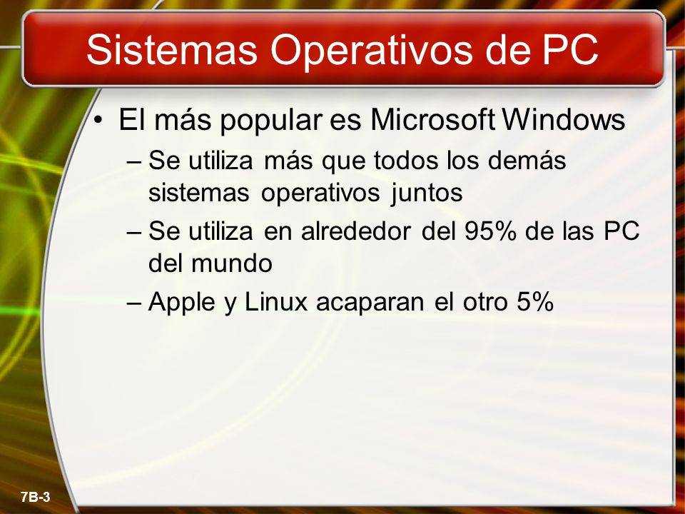 7B-3 Sistemas Operativos de PC El más popular es Microsoft Windows –Se utiliza más que todos los demás sistemas operativos juntos –Se utiliza en alrededor del 95% de las PC del mundo –Apple y Linux acaparan el otro 5%