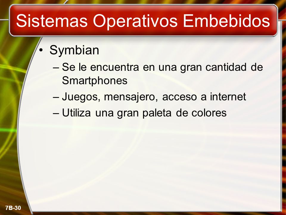 7B-30 Sistemas Operativos Embebidos Symbian –Se le encuentra en una gran cantidad de Smartphones –Juegos, mensajero, acceso a internet –Utiliza una gran paleta de colores