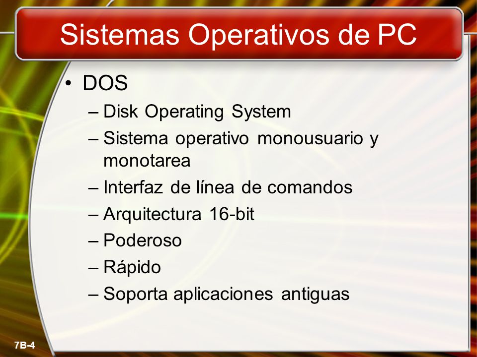 7B-4 Sistemas Operativos de PC DOS –Disk Operating System –Sistema operativo monousuario y monotarea –Interfaz de línea de comandos –Arquitectura 16-bit –Poderoso –Rápido –Soporta aplicaciones antiguas