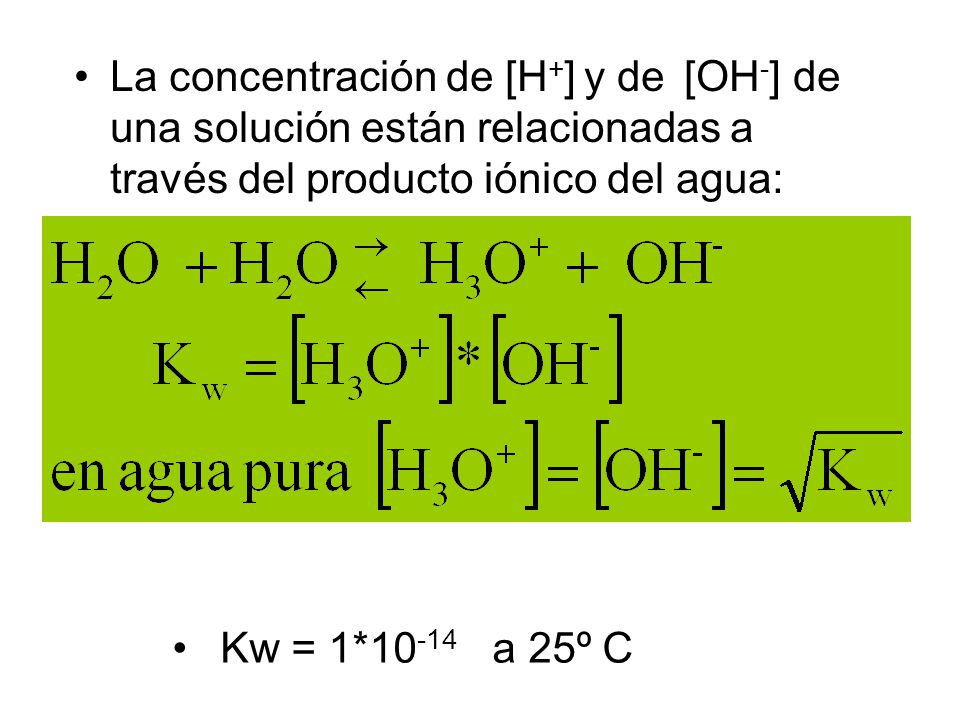 La concentración de [H + ] y de [OH - ] de una solución están relacionadas a través del producto iónico del agua: Kw = 1* a 25º C