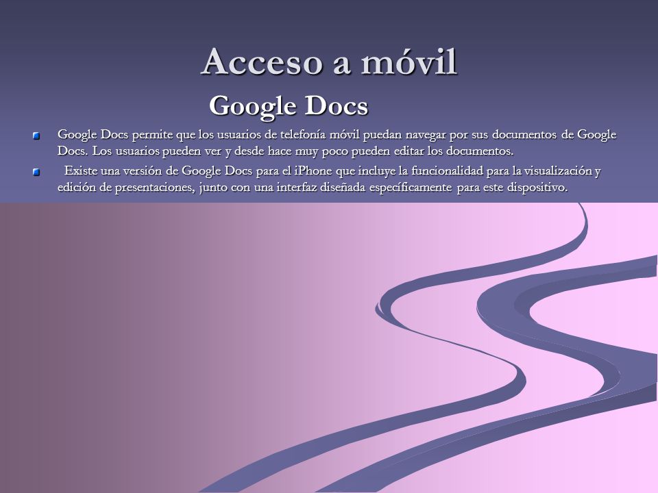 Acceso a móvil Google Docs Google Docs permite que los usuarios de telefonía móvil puedan navegar por sus documentos de Google Docs.