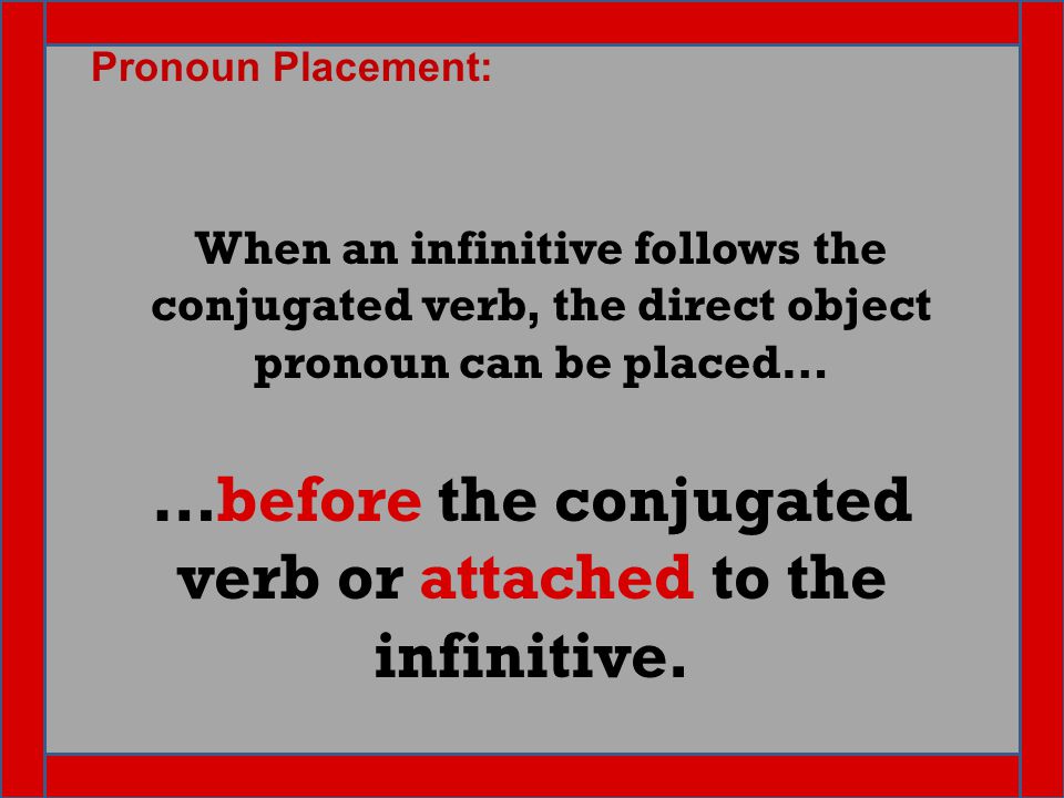 When an infinitive follows the conjugated verb, the direct object pronoun can be placed… …before the conjugated verb or attached to the infinitive.