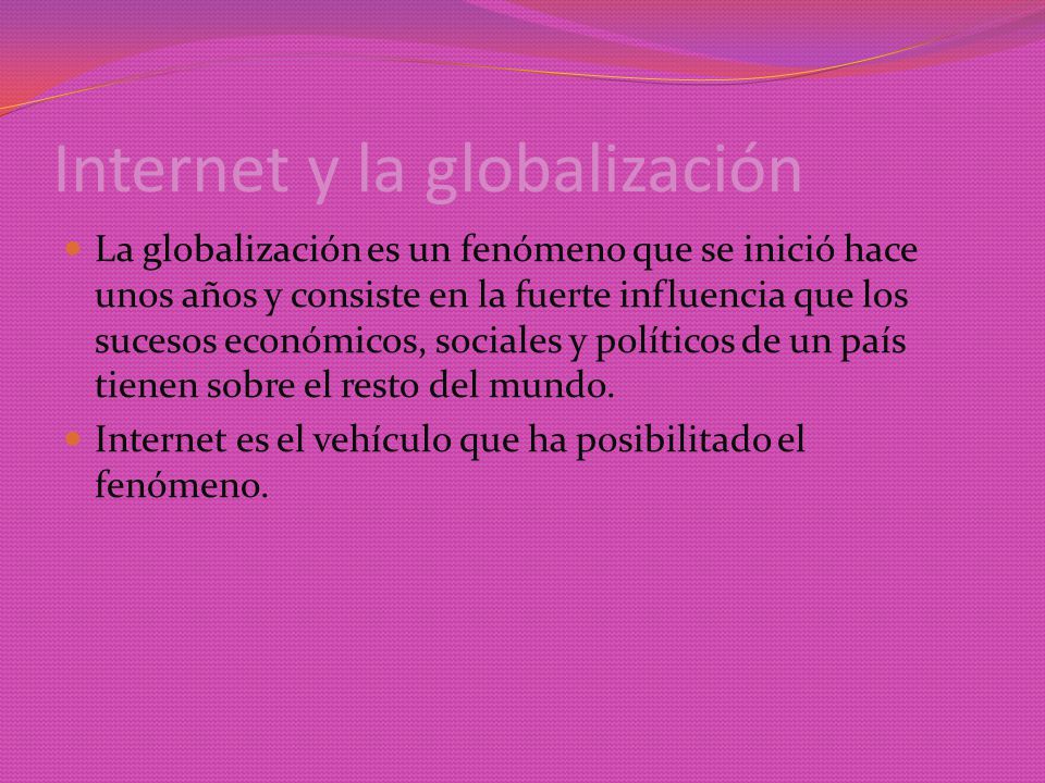 Internet y la globalización La globalización es un fenómeno que se inició hace unos años y consiste en la fuerte influencia que los sucesos económicos, sociales y políticos de un país tienen sobre el resto del mundo.