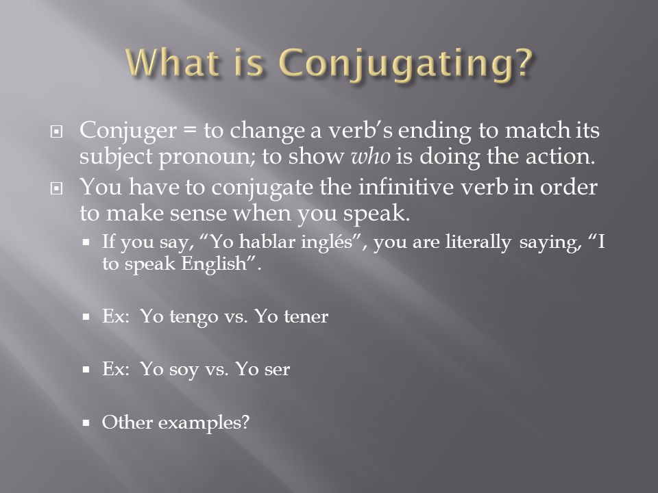  Conjuger = to change a verb’s ending to match its subject pronoun; to show who is doing the action.
