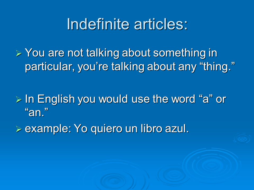 Indefinite articles:  You are not talking about something in particular, you’re talking about any thing.  In English you would use the word a or an.  example: Yo quiero un libro azul.