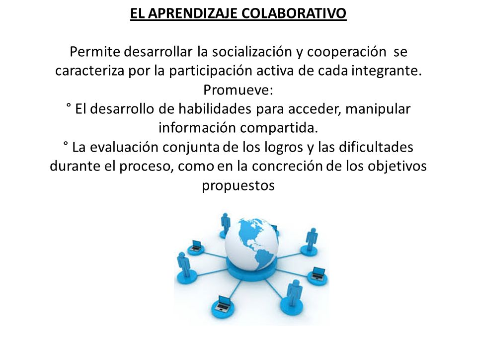 EL APRENDIZAJE COLABORATIVO Permite desarrollar la socialización y cooperación se caracteriza por la participación activa de cada integrante.