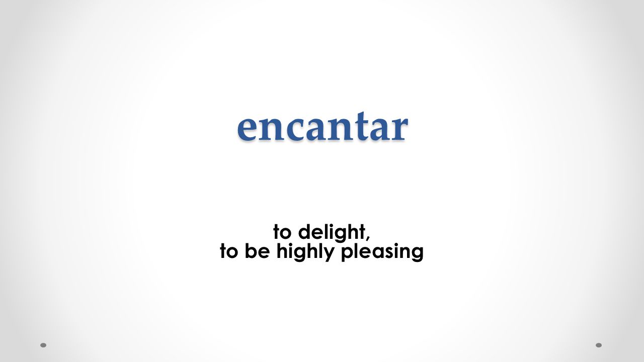 encantar to delight, to be highly pleasing