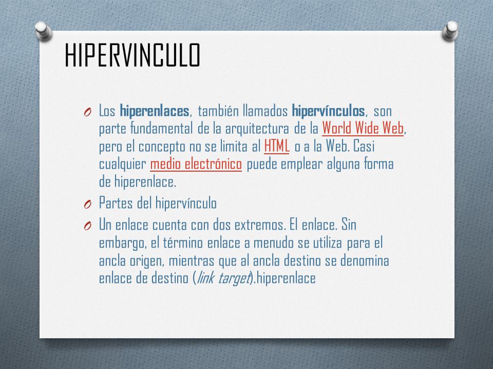 HIPERVINCULO O Los hiperenlaces, también llamados hipervínculos, son parte fundamental de la arquitectura de la World Wide Web, pero el concepto no se limita al HTML o a la Web.
