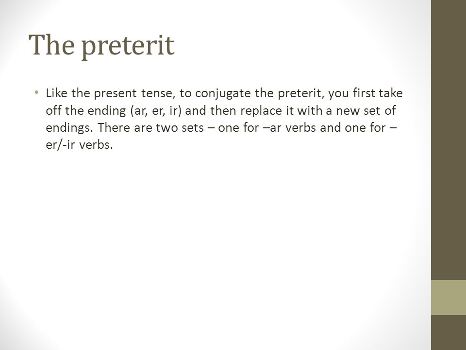 The preterit Like the present tense, to conjugate the preterit, you first take off the ending (ar, er, ir) and then replace it with a new set of endings.