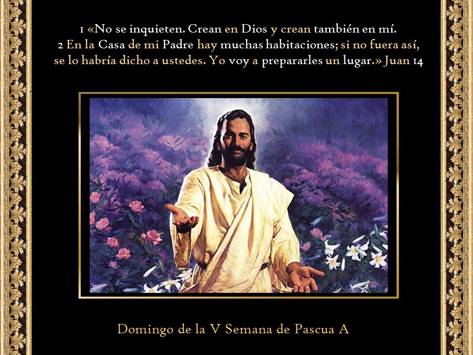 Domingo de la V Semana de Pascua A 1 «No se inquieten. Crean en Dios y  crean también en mí. 2 En la Casa de mi Padre hay muchas habitaciones; si no