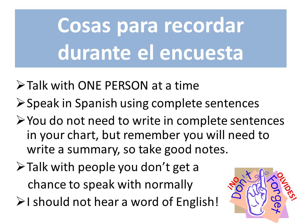  EL PLAN DE HOY:  Talk with ONE PERSON at a time  Speak in Spanish using complete sentences  You do not need to write in complete sentences in your chart, but remember you will need to write a summary, so take good notes.