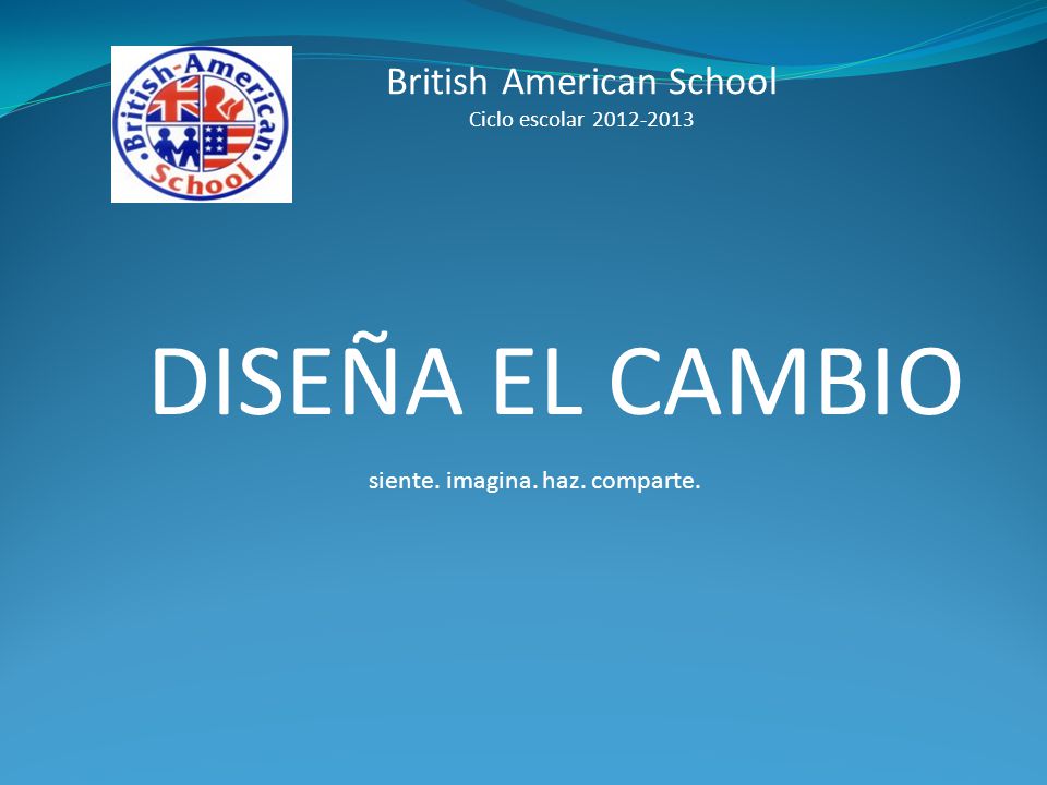 British American School Ciclo escolar DISEÑA EL CAMBIO siente. imagina. haz. comparte.
