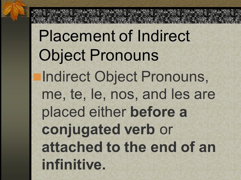 Indirect Object Pronouns me(to or for me) te(to or for you) le(to or for him, her, it) nos (to or for us) les (to or for them, you all)