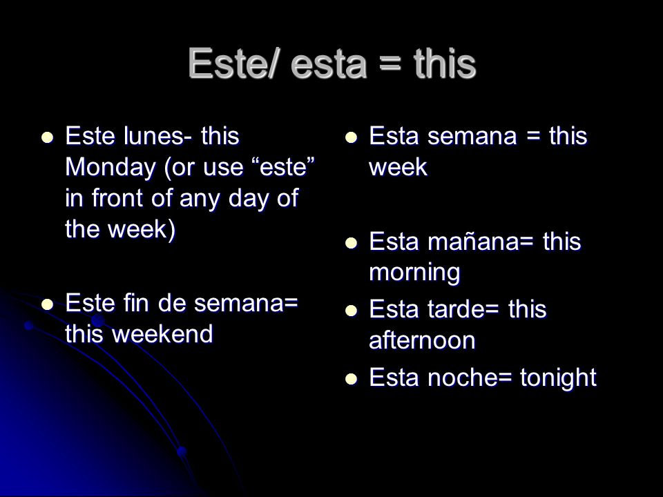 Este/ esta = this Este lunes- this Monday (or use este in front of any day of the week) Este lunes- this Monday (or use este in front of any day of the week) Este fin de semana= this weekend Este fin de semana= this weekend Esta semana = this week Esta semana = this week Esta mañana= this morning Esta mañana= this morning Esta tarde= this afternoon Esta tarde= this afternoon Esta noche= tonight Esta noche= tonight