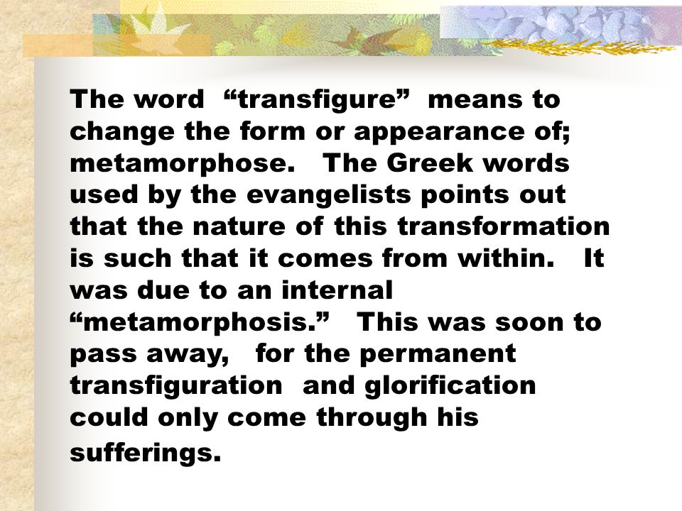 The word transfigure means to change the form or appearance of; metamorphose.