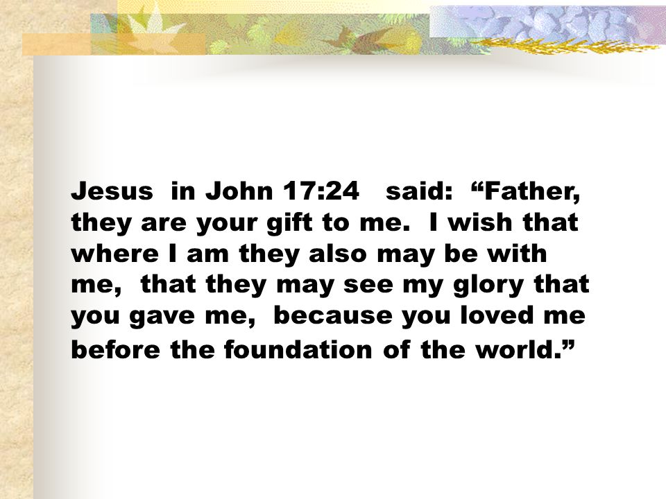 Jesus in John 17:24 said: Father, they are your gift to me.