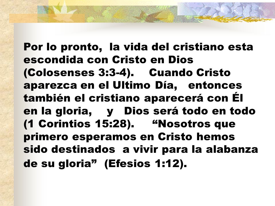 Por lo pronto, la vida del cristiano esta escondida con Cristo en Dios (Colosenses 3:3-4).