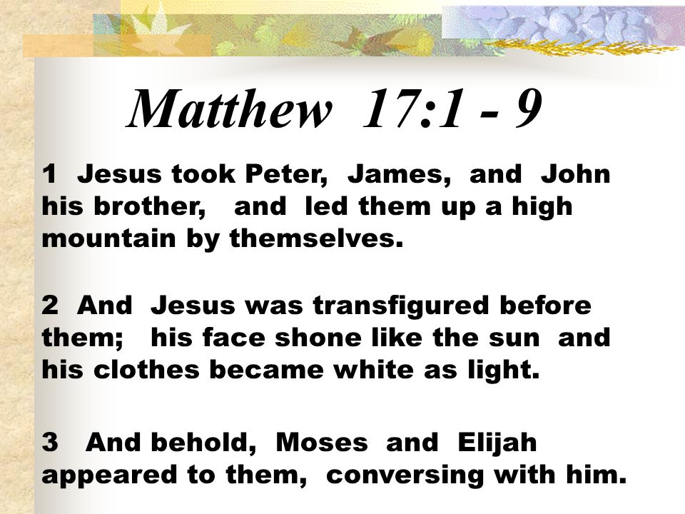 Matthew 17: Jesus took Peter, James, and John his brother, and led them up a high mountain by themselves.