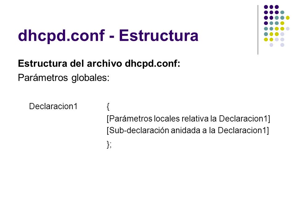 dhcpd.conf - Estructura Estructura del archivo dhcpd.conf: Parámetros globales: Declaracion1 { [Parámetros locales relativa la Declaracion1] [Sub-declaración anidada a la Declaracion1] };