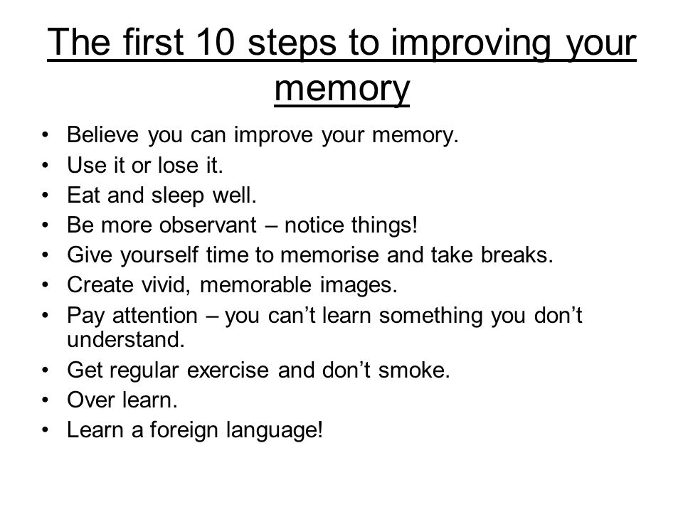 The first 10 steps to improving your memory Believe you can improve your memory.