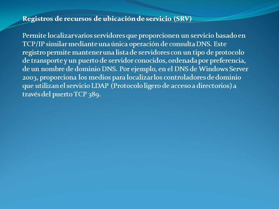 Registros de recursos de ubicación de servicio (SRV) Permite localizar varios servidores que proporcionen un servicio basado en TCP/IP similar mediante una única operación de consulta DNS.