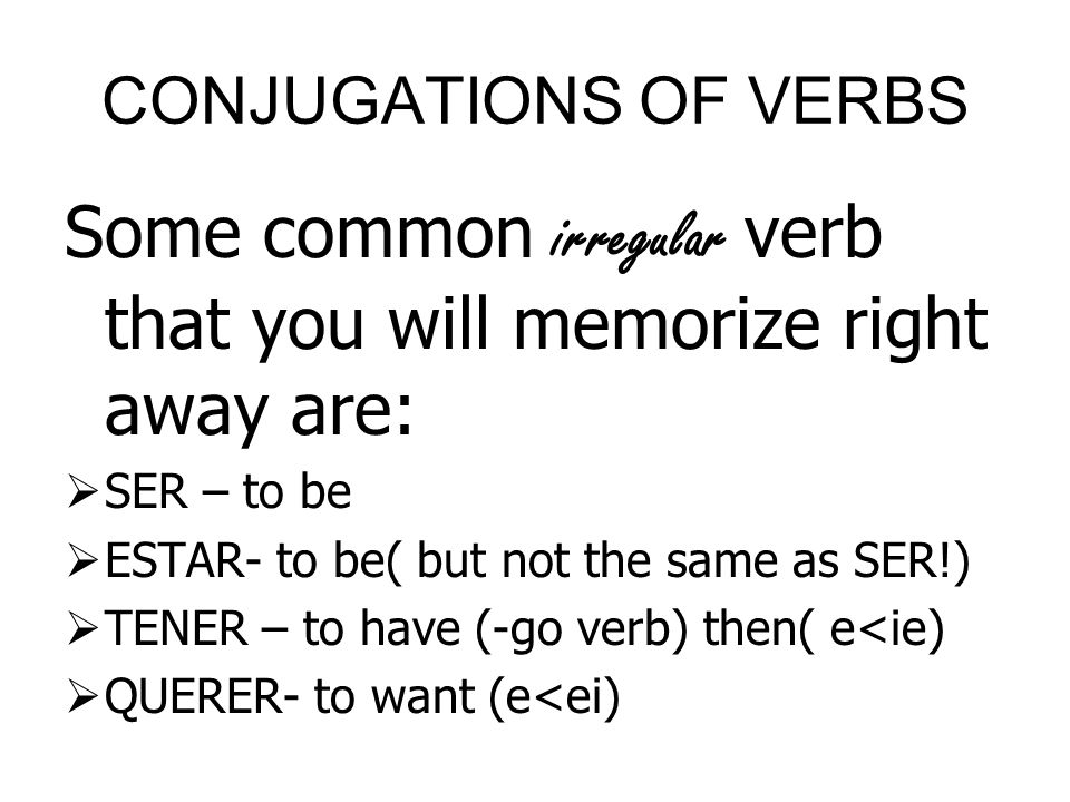 CONJUGATIONS OF VERBS Some common irregular verb that you will memorize right away are:  SER – to be  ESTAR- to be( but not the same as SER!)  TENER – to have (-go verb) then( e<ie)  QUERER- to want (e<ei)