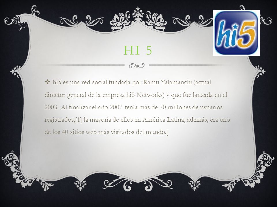 HI 5  hi5 es una red social fundada por Ramu Yalamanchi (actual director general de la empresa hi5 Networks) y que fue lanzada en el 2003.