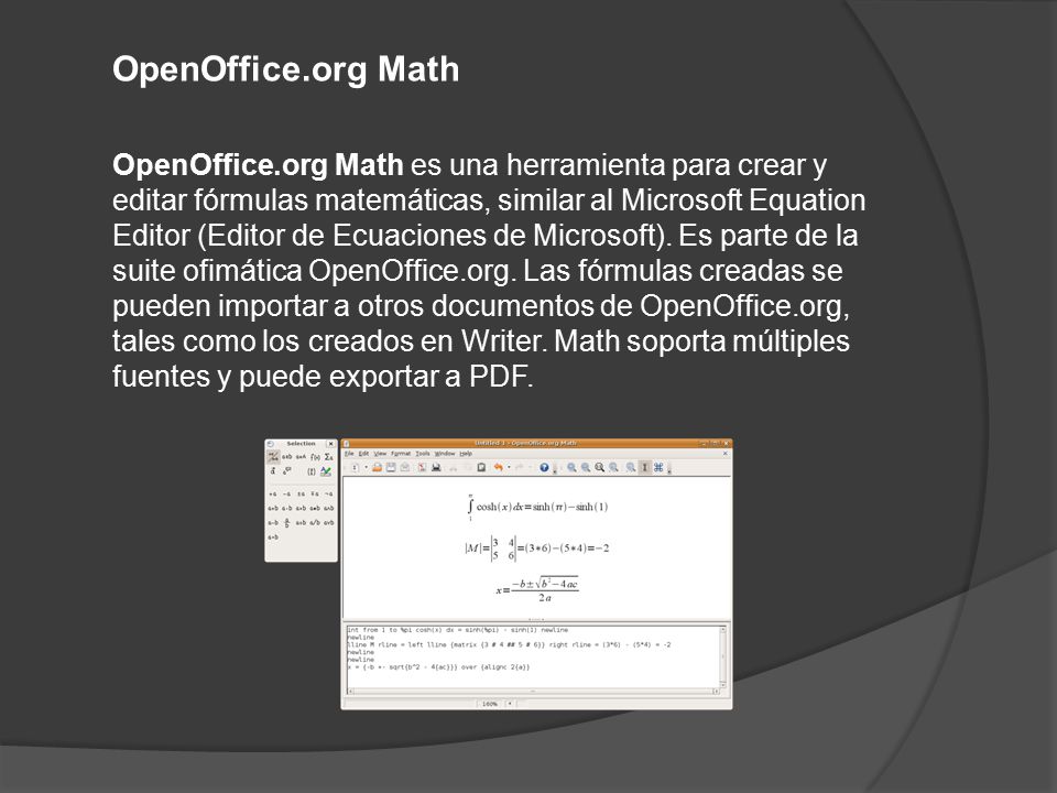 OpenOffice.org Math OpenOffice.org Math es una herramienta para crear y editar fórmulas matemáticas, similar al Microsoft Equation Editor (Editor de Ecuaciones de Microsoft).