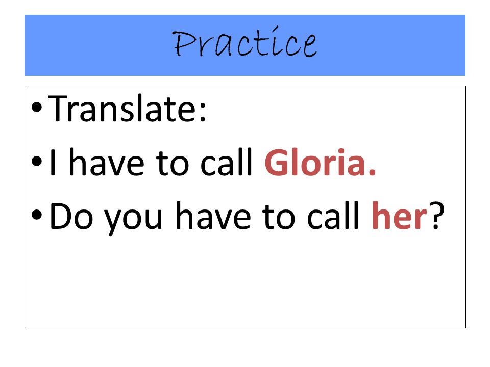 Practice Translate: I have to call Gloria. Do you have to call her