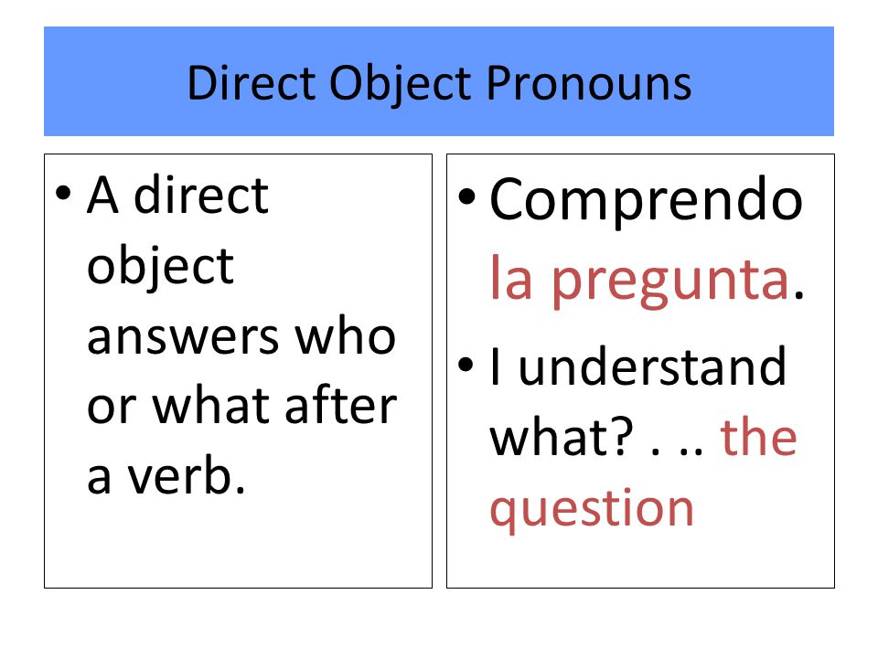 A direct object answers who or what after a verb. Comprendo la pregunta.