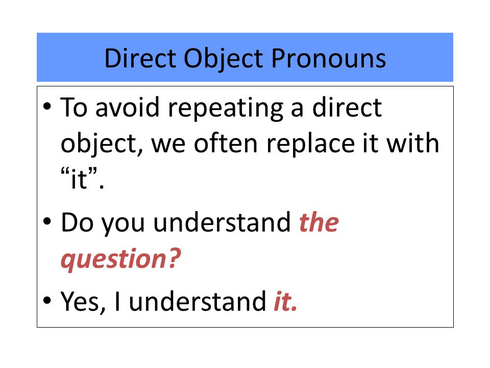 Direct Object Pronouns To avoid repeating a direct object, we often replace it with it .