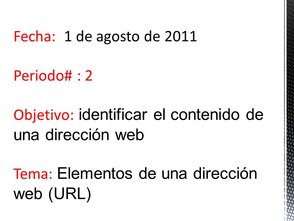 Fecha: 1 de agosto de 2011 Periodo# : 2 Objetivo: identificar el contenido de una dirección web Tema: Elementos de una dirección web (URL)