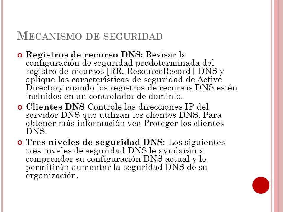 M ECANISMO DE SEGURIDAD Registros de recurso DNS: Revisar la configuración de seguridad predeterminada del registro de recursos [RR, ResourceRecord| DNS y aplique las características de seguridad de Active Directory cuando los registros de recursos DNS estén incluidos en un controlador de dominio.
