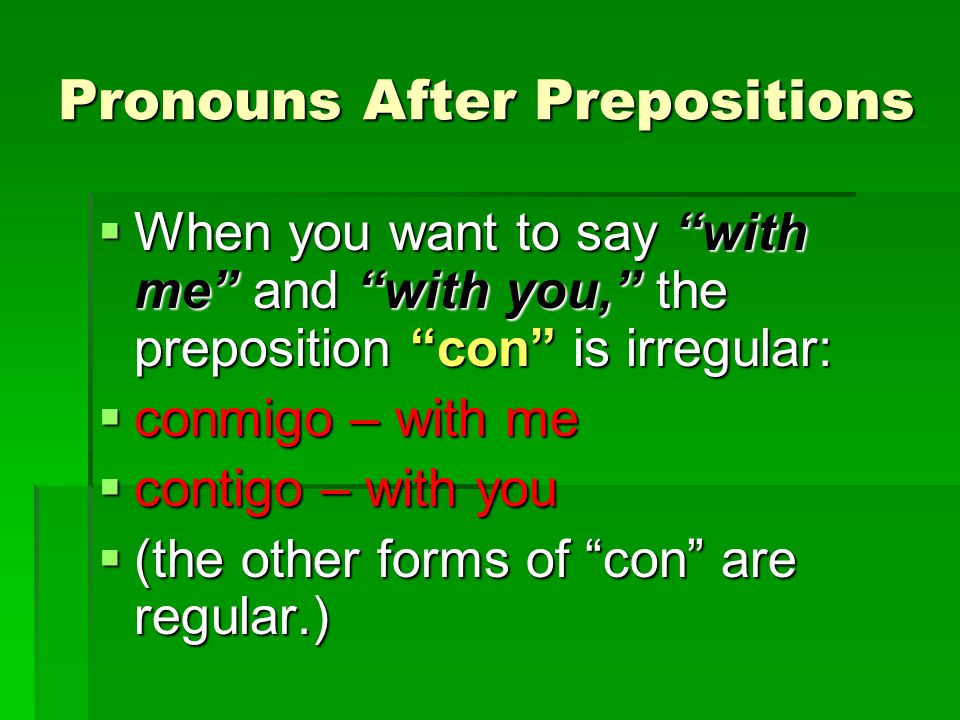 Pronouns After Prepositions  When you want to say with me and with you, the preposition con is irregular:  conmigo – with me  contigo – with you  (the other forms of con are regular.)
