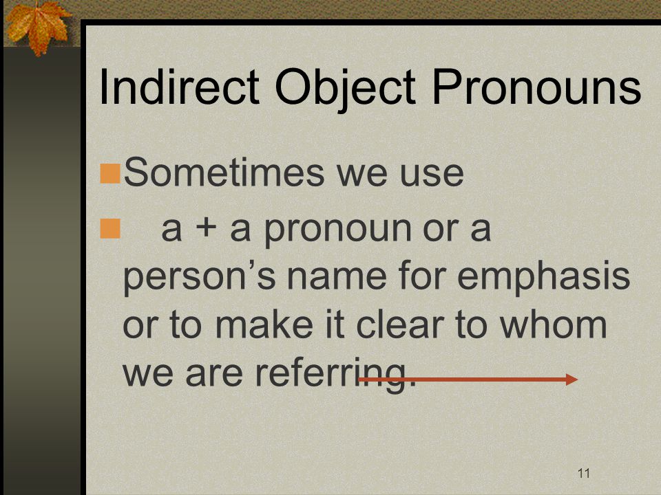 11 Indirect Object Pronouns Sometimes we use a + a pronoun or a person’s name for emphasis or to make it clear to whom we are referring.