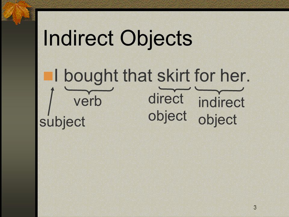 3 Indirect Objects I bought that skirt for her. subject verb direct object indirect object
