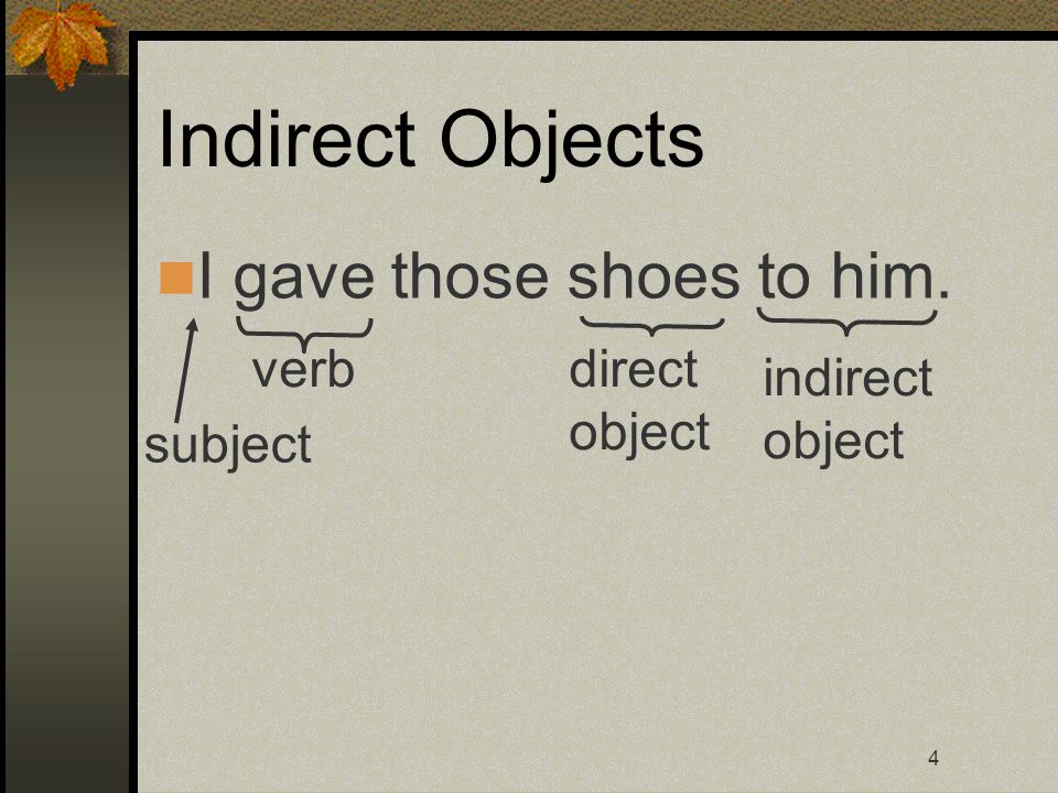 4 Indirect Objects I gave those shoes to him. subject verbdirect object indirect object