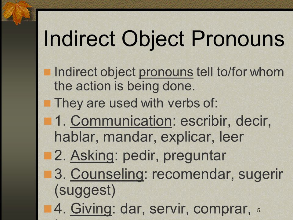 5 Indirect Object Pronouns Indirect object pronouns tell to/for whom the action is being done.