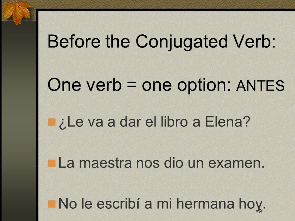 9 Before the Conjugated Verb: One verb = one option: ANTES ¿Le va a dar el libro a Elena.